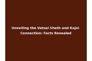 Unveiling the Vatsal Sheth and Kajol Connection: Facts Revealed