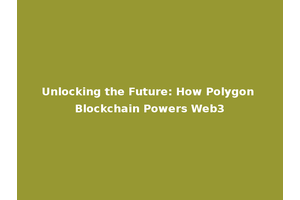Unlocking the Future: How Polygon Blockchain Powers Web3