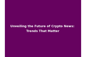 Unveiling the Future of Crypto News: Trends That Matter