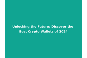 Unlocking the Future: Discover the Best Crypto Wallets of 2024