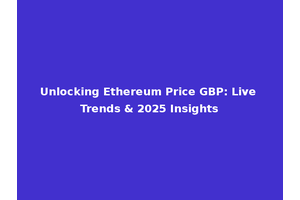 Unlocking Ethereum Price GBP: Live Trends & 2025 Insights
