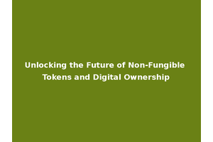 Unlocking the Future of Non-Fungible Tokens and Digital Ownership