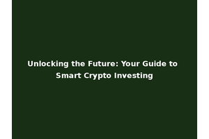 Unlocking the Future: Your Guide to Smart Crypto Investing