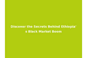 Discover the Secrets Behind Ethiopia's Black Market Boom