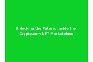 Unlocking the Future: Inside the Crypto.com NFT Marketplace