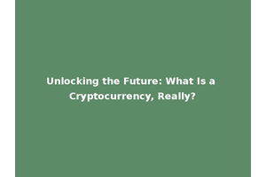 Unlocking the Future: What Is a Cryptocurrency, Really?