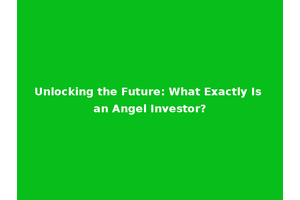 Unlocking the Future: What Exactly Is an Angel Investor?