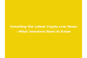 Unveiling the Latest Crypto.com News: What Investors Need to Know