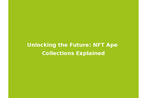 Unlocking the Future: NFT Ape Collections Explained