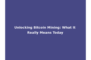 Unlocking Bitcoin Mining: What It Really Means Today