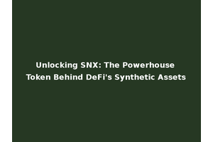 Unlocking SNX: The Powerhouse Token Behind DeFi's Synthetic Assets