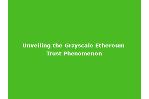Unveiling the Grayscale Ethereum Trust Phenomenon