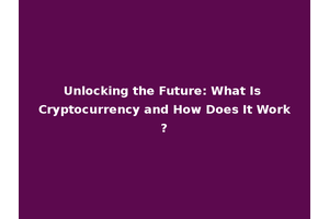 Unlocking the Future: What Is Cryptocurrency and How Does It Work?