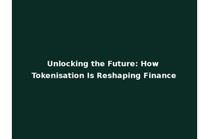 Unlocking the Future: How Tokenisation Is Reshaping Finance