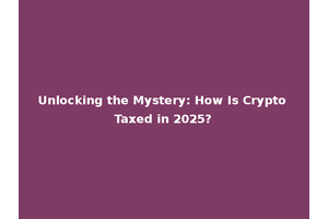 Unlocking the Mystery: How Is Crypto Taxed in 2025?