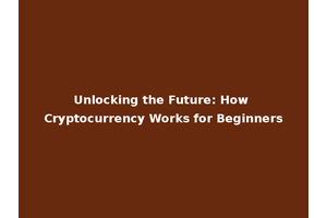 Unlocking the Future: How Cryptocurrency Works for Beginners