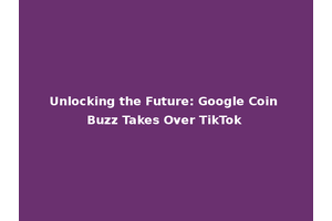 Unlocking the Future: Google Coin Buzz Takes Over TikTok