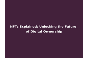 NFTs Explained: Unlocking the Future of Digital Ownership