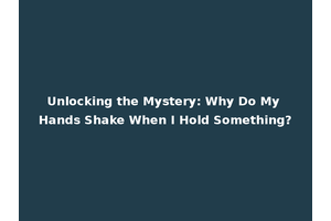 Unlocking the Mystery: Why Do My Hands Shake When I Hold Something?