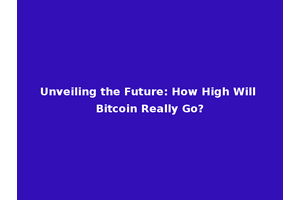 Unveiling the Future: How High Will Bitcoin Really Go?