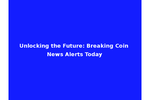 Unlocking the Future: Breaking Coin News Alerts Today