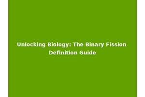 Unlocking Biology: The Binary Fission Definition Guide