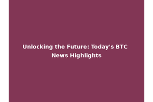 Unlocking the Future: Today's BTC News Highlights