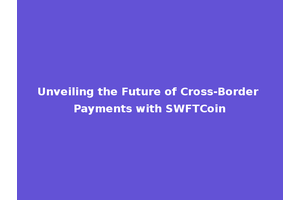 Unveiling the Future of Cross-Border Payments with SWFTCoin