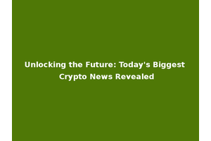 Unlocking the Future: Today's Biggest Crypto News Revealed