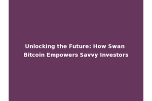 Unlocking the Future: How Swan Bitcoin Empowers Savvy Investors