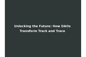 Unlocking the Future: How DAOs Transform Track and Trace