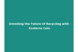 Unveiling the Future of Recycling with Ecoterra Coin