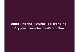 Unlocking the Future: Top Trending Cryptocurrencies to Watch Now