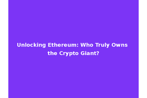 Unlocking Ethereum: Who Truly Owns the Crypto Giant?