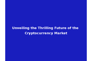 Unveiling the Thrilling Future of the Cryptocurrency Market