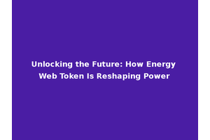Unlocking the Future: How Energy Web Token Is Reshaping Power