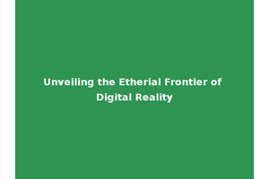 Unveiling the Etherial Frontier of Digital Reality