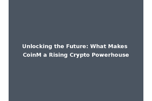 Unlocking the Future: What Makes CoinM a Rising Crypto Powerhouse