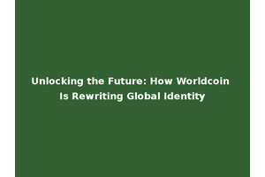 Unlocking the Future: How Worldcoin Is Rewriting Global Identity