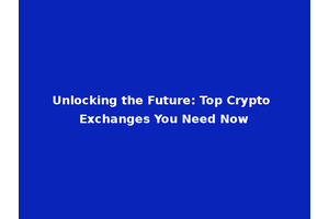 Unlocking the Future: Top Crypto Exchanges You Need Now