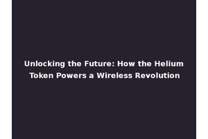 Unlocking the Future: How the Helium Token Powers a Wireless Revolution
