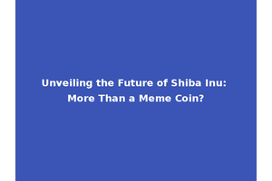 Unveiling the Future of Shiba Inu: More Than a Meme Coin?