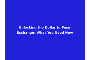 Unlocking the Dollar to Peso Exchange: What You Need Now