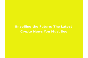 Unveiling the Future: The Latest Crypto News You Must See