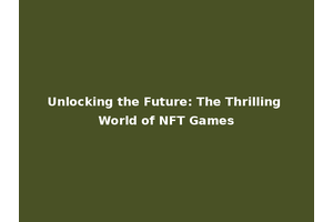 Unlocking the Future: The Thrilling World of NFT Games