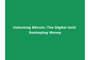 Unlocking Bitcoin: The Digital Gold Reshaping Money
