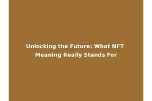 Unlocking the Future: What NFT Meaning Really Stands For