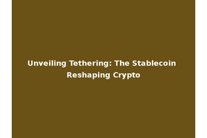 Unveiling Tethering: The Stablecoin Reshaping Crypto