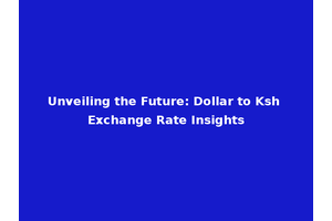 Unveiling the Future: Dollar to Ksh Exchange Rate Insights
