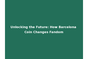 Unlocking the Future: How Barcelona Coin Changes Fandom